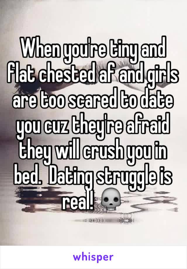 When you're tiny and flat chested af and girls are too scared to date you cuz they're afraid they will crush you in bed.  Dating struggle is real! 💀
