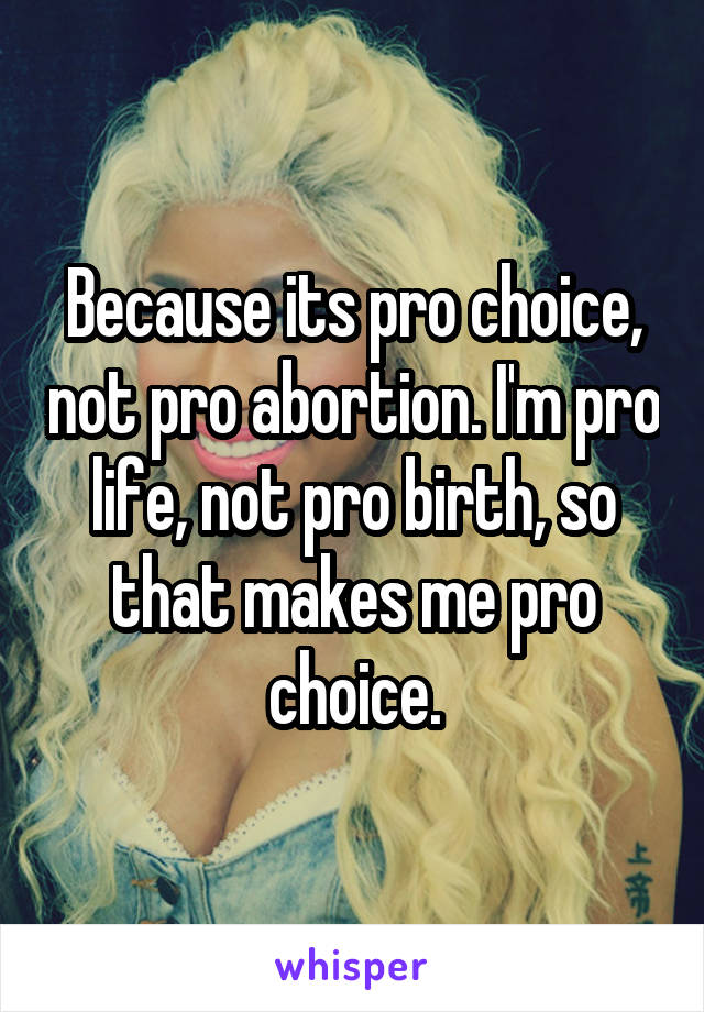 Because its pro choice, not pro abortion. I'm pro life, not pro birth, so that makes me pro choice.