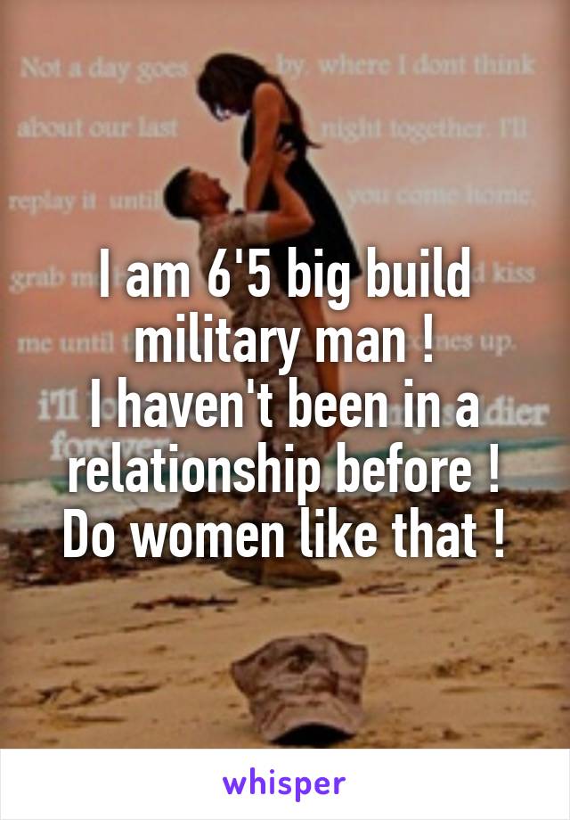 I am 6'5 big build military man !
I haven't been in a relationship before !
Do women like that !