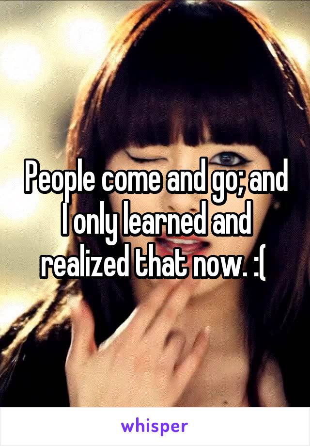 People come and go; and I only learned and realized that now. :( 