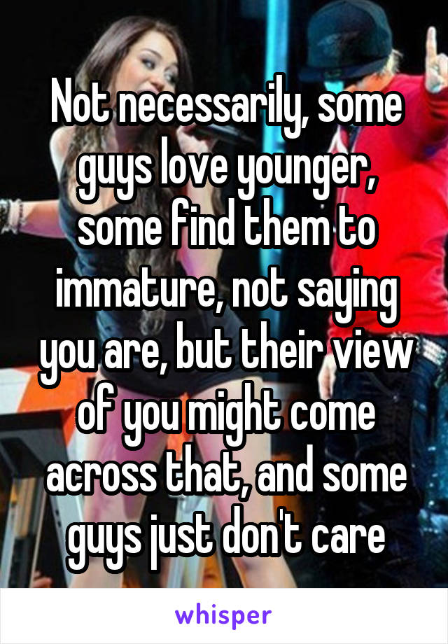 Not necessarily, some guys love younger, some find them to immature, not saying you are, but their view of you might come across that, and some guys just don't care