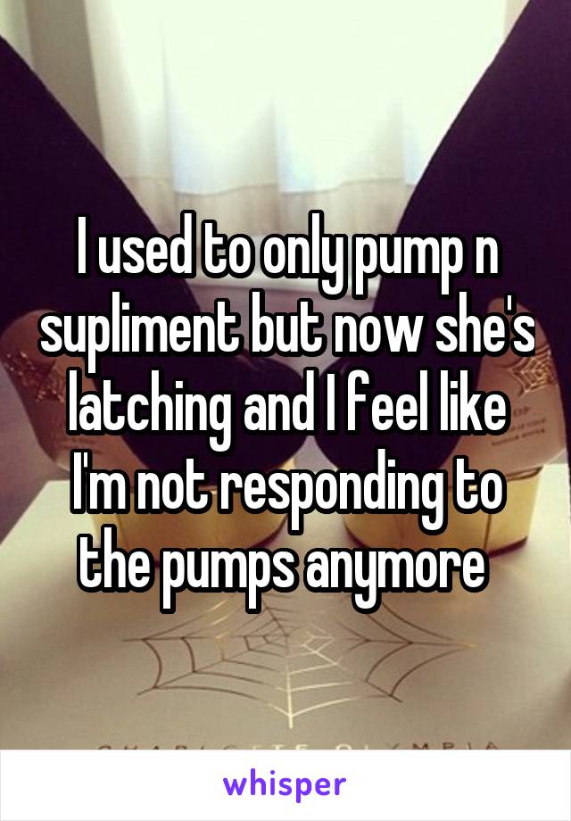 I used to only pump n supliment but now she's latching and I feel like I'm not responding to the pumps anymore 