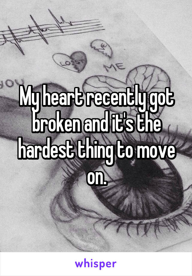 My heart recently got broken and it's the hardest thing to move on.