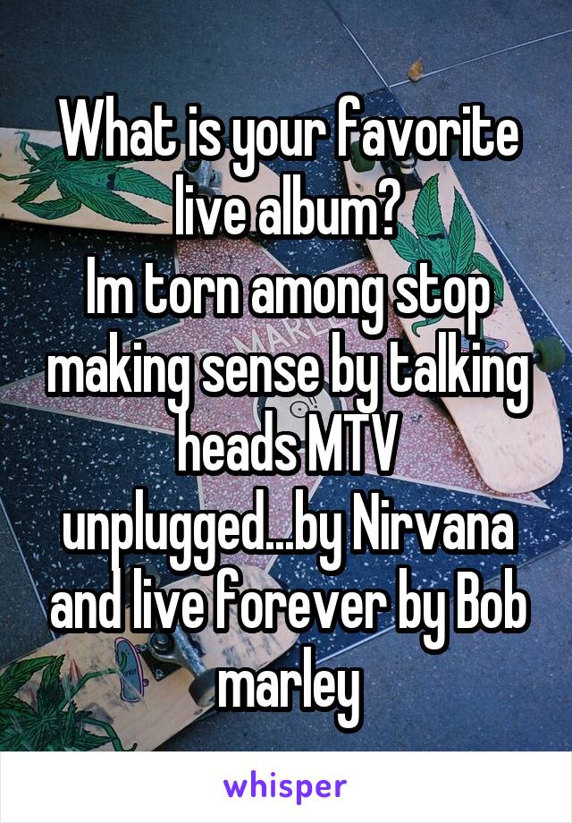 What is your favorite live album?
Im torn among stop making sense by talking heads MTV unplugged...by Nirvana and live forever by Bob marley