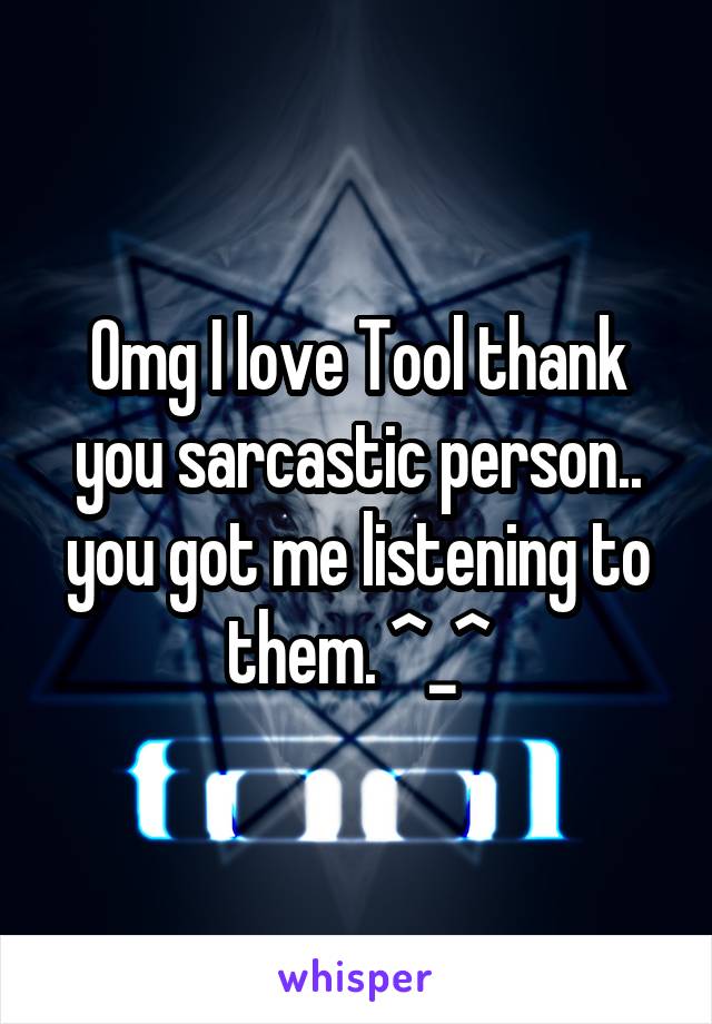Omg I love Tool thank you sarcastic person.. you got me listening to them. ^_^