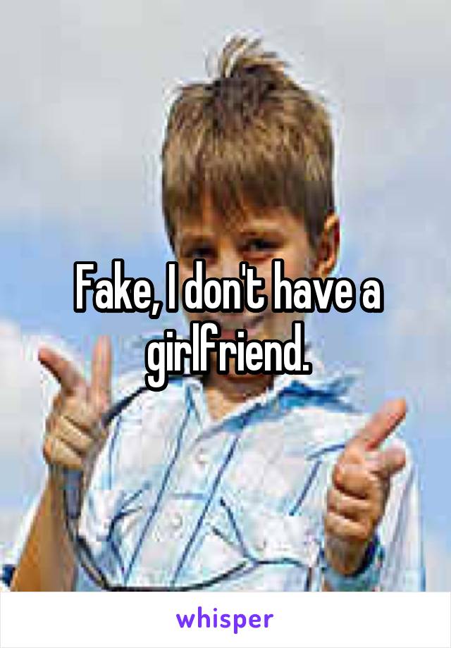 Fake, I don't have a girlfriend.