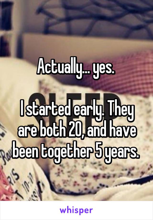 Actually... yes. 

I started early. They are both 20, and have been together 5 years. 