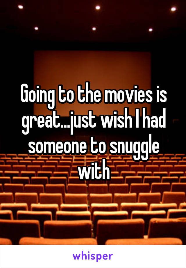 Going to the movies is great...just wish I had someone to snuggle with