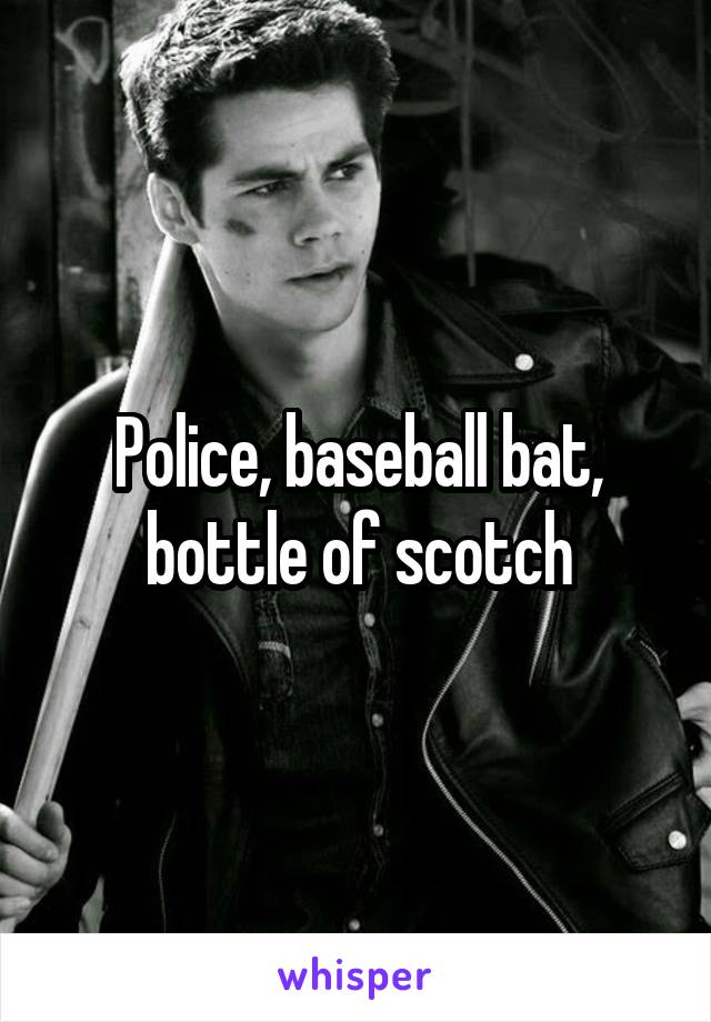 Police, baseball bat, bottle of scotch