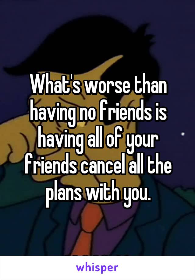 What's worse than having no friends is having all of your friends cancel all the plans with you.