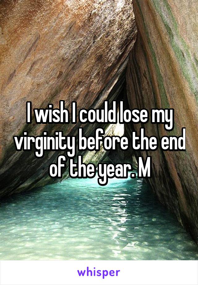 I wish I could lose my virginity before the end of the year. M