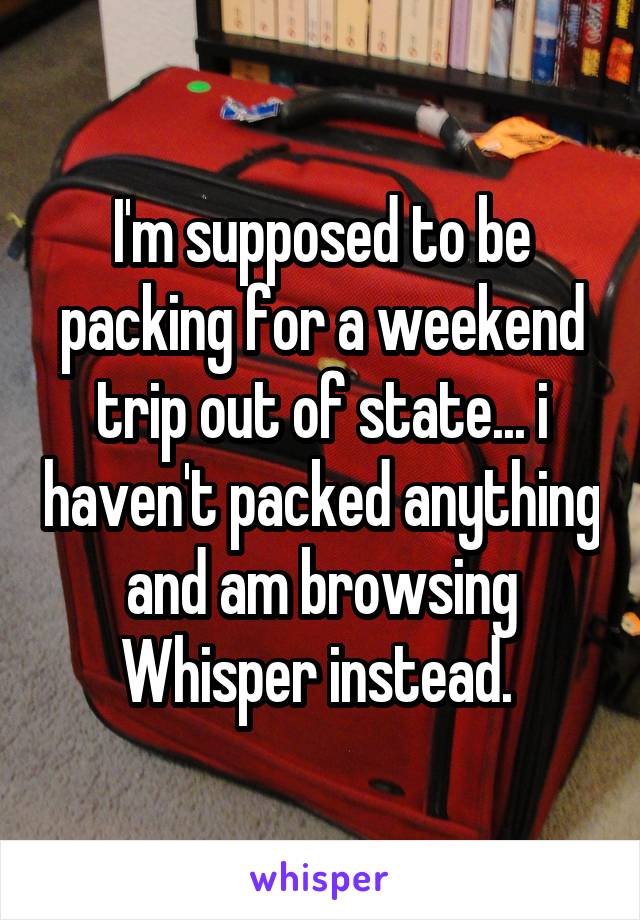I'm supposed to be packing for a weekend trip out of state... i haven't packed anything and am browsing Whisper instead. 