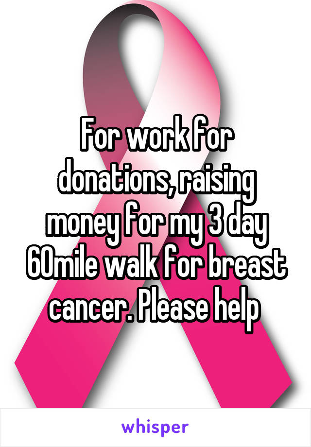 For work for donations, raising money for my 3 day 60mile walk for breast cancer. Please help 