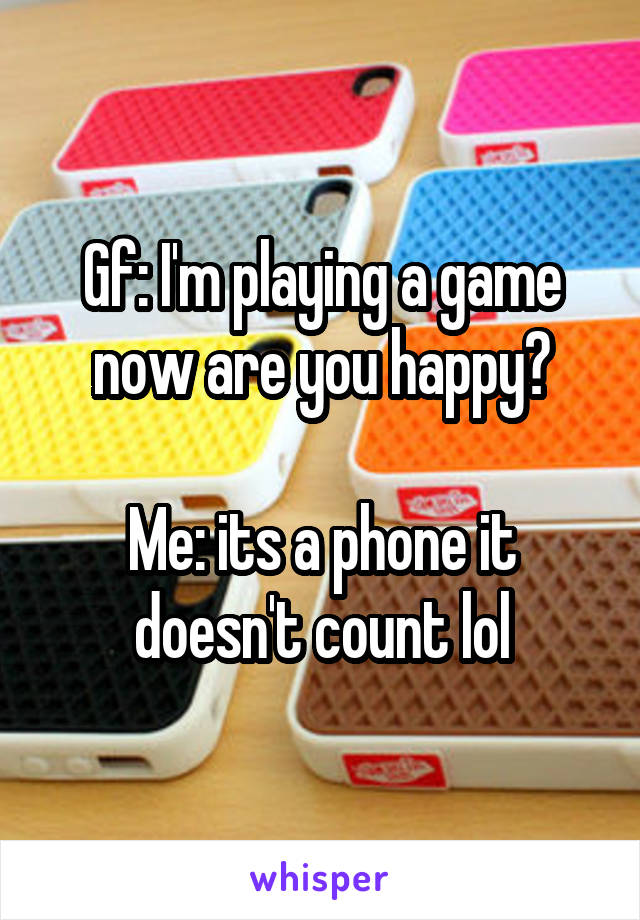 Gf: I'm playing a game now are you happy?

Me: its a phone it doesn't count lol