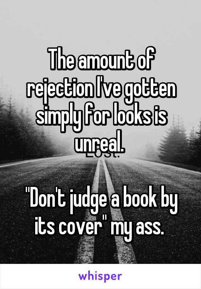 The amount of rejection I've gotten simply for looks is unreal. 

"Don't judge a book by its cover" my ass. 