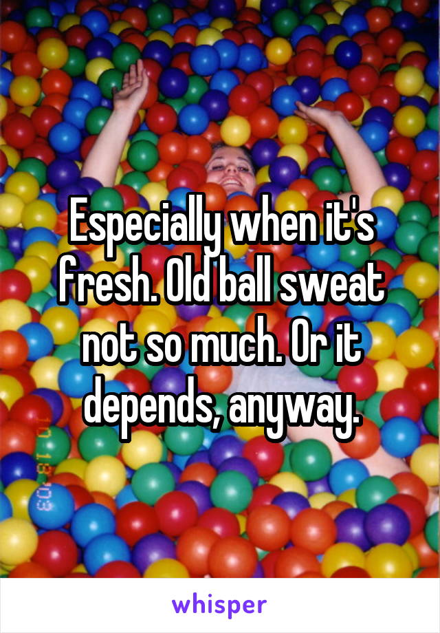 Especially when it's fresh. Old ball sweat not so much. Or it depends, anyway.