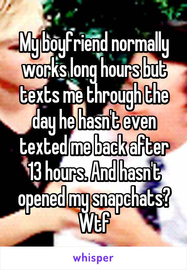My boyfriend normally works long hours but texts me through the day he hasn't even texted me back after 13 hours. And hasn't opened my snapchats? Wtf