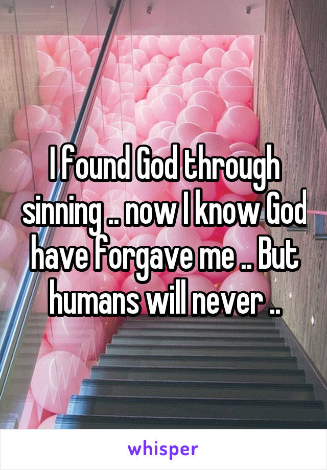 I found God through sinning .. now I know God have forgave me .. But humans will never ..