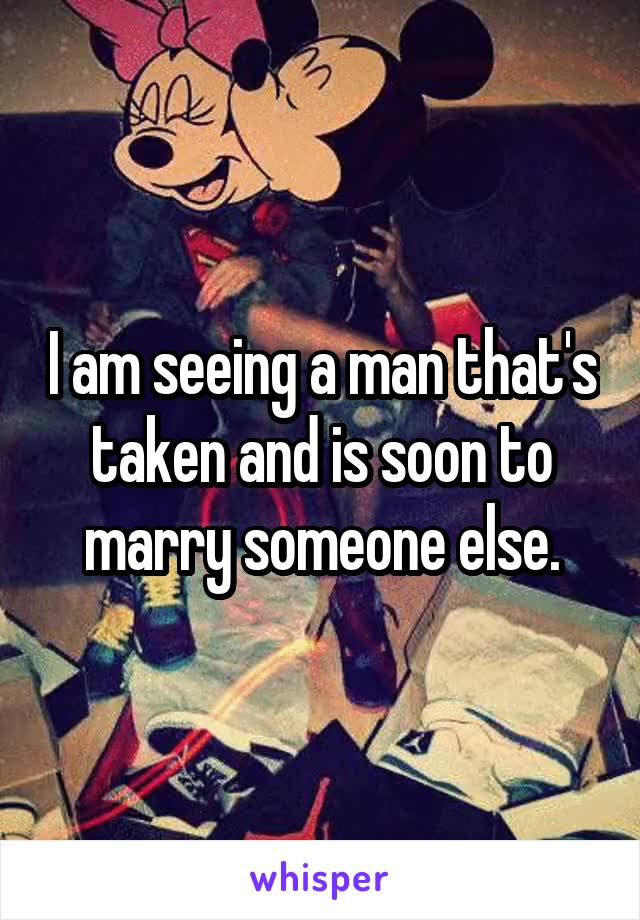 I am seeing a man that's taken and is soon to marry someone else.