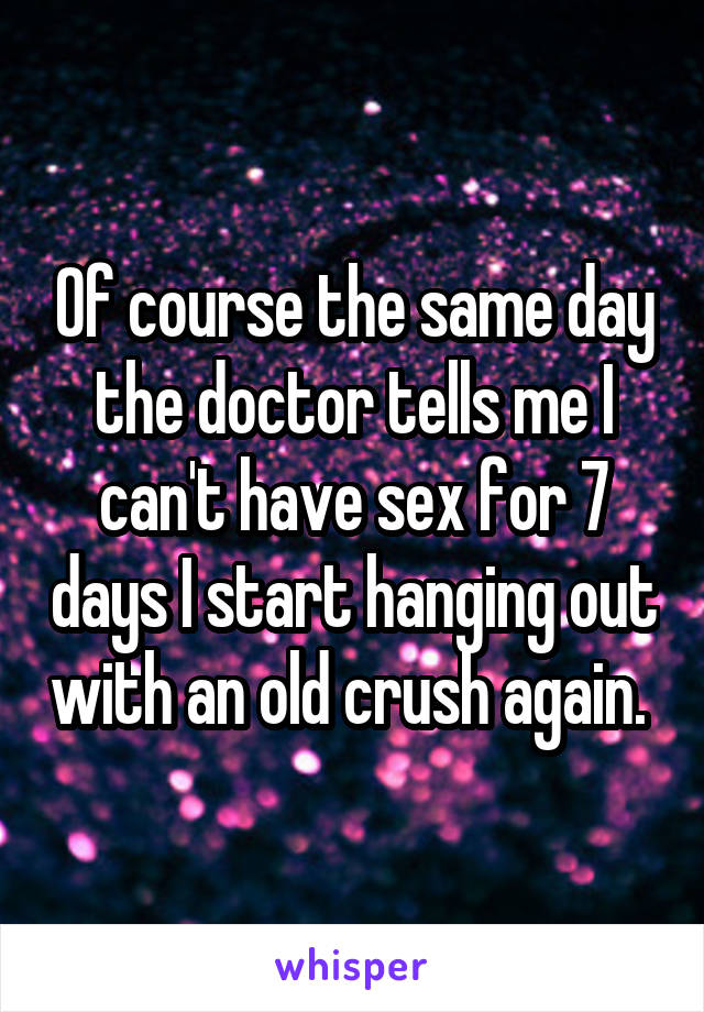 Of course the same day the doctor tells me I can't have sex for 7 days I start hanging out with an old crush again. 