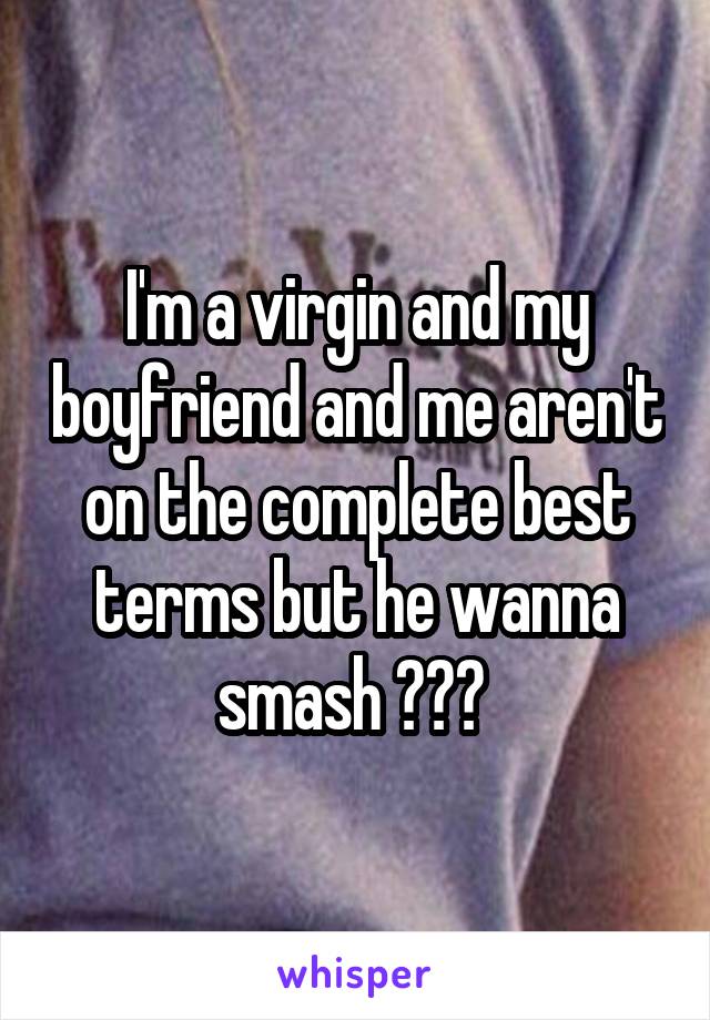 I'm a virgin and my boyfriend and me aren't on the complete best terms but he wanna smash ??? 