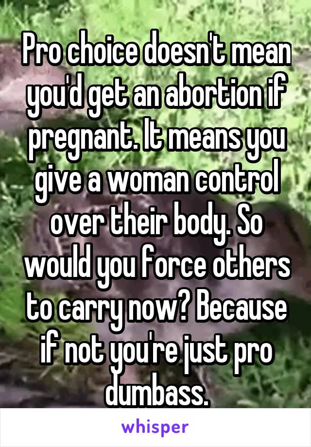 Pro choice doesn't mean you'd get an abortion if pregnant. It means you give a woman control over their body. So would you force others to carry now? Because if not you're just pro dumbass.