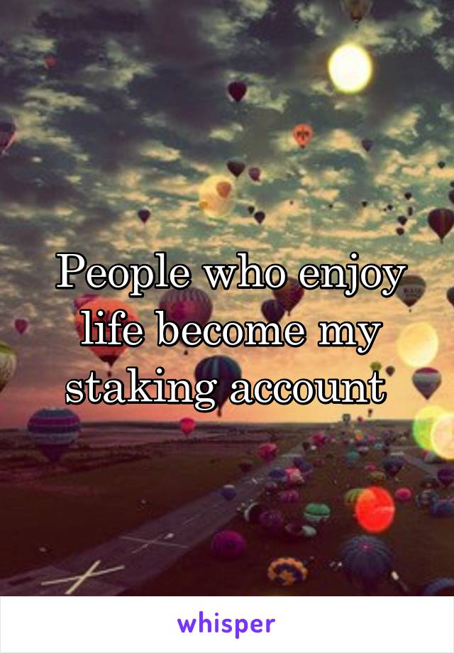 People who enjoy life become my staking account 