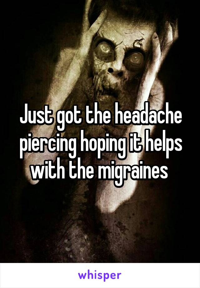 Just got the headache piercing hoping it helps with the migraines 
