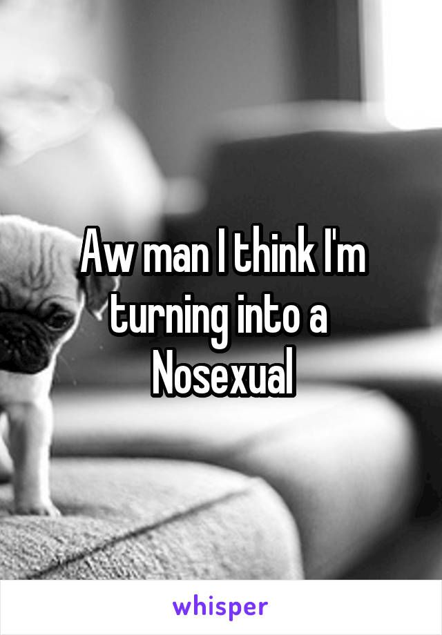 Aw man I think I'm turning into a 
Nosexual