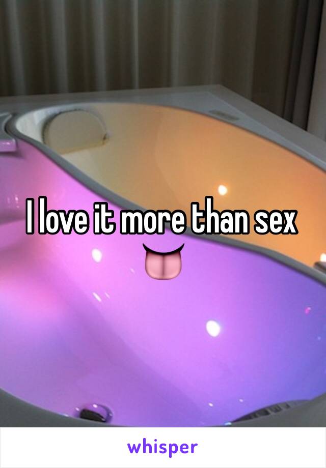 I love it more than sex 👅