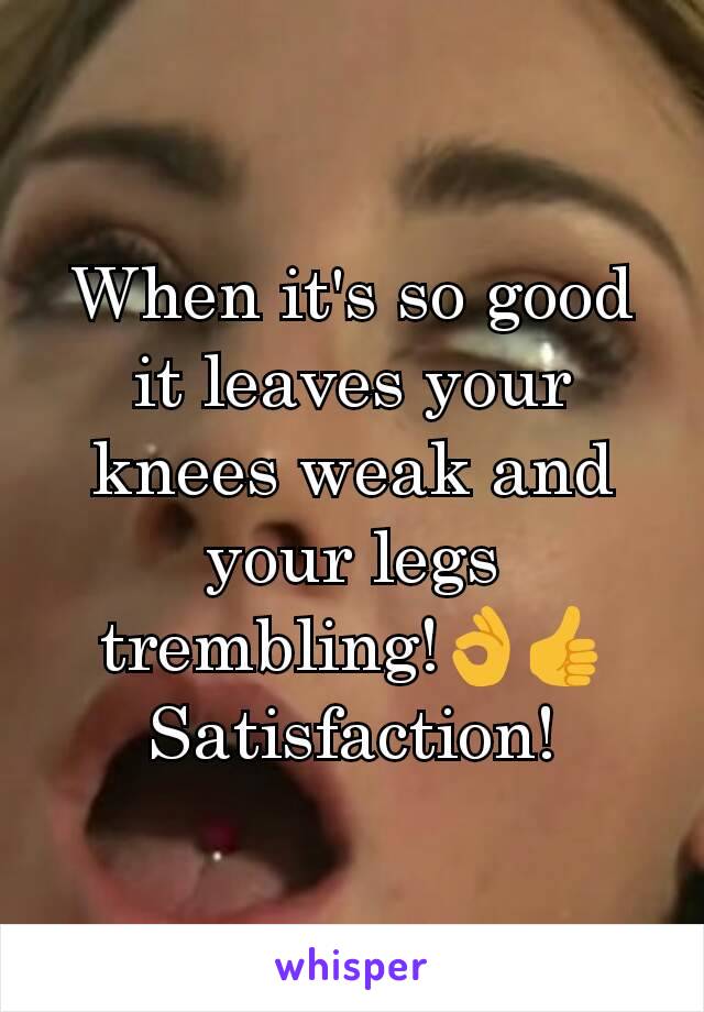 When it's so good it leaves your knees weak and your legs trembling!👌👍Satisfaction!