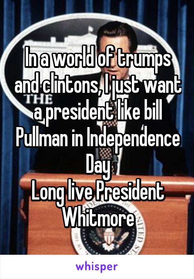 In a world of trumps and clintons, I just want a president like bill Pullman in Independence Day
Long live President Whitmore