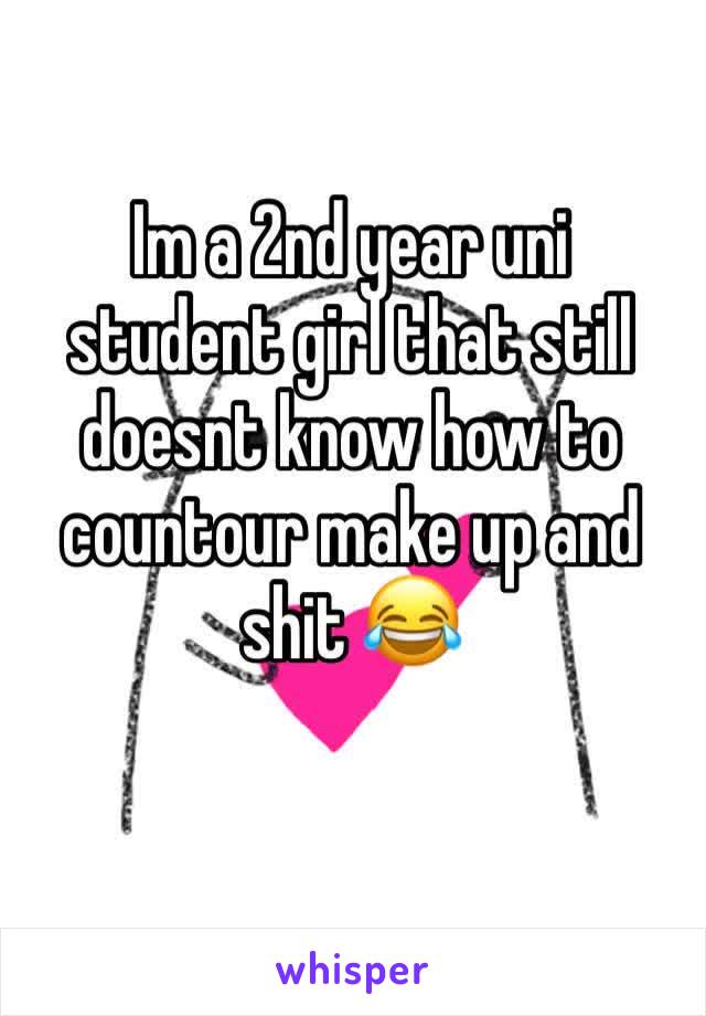 Im a 2nd year uni student girl that still doesnt know how to countour make up and shit 😂