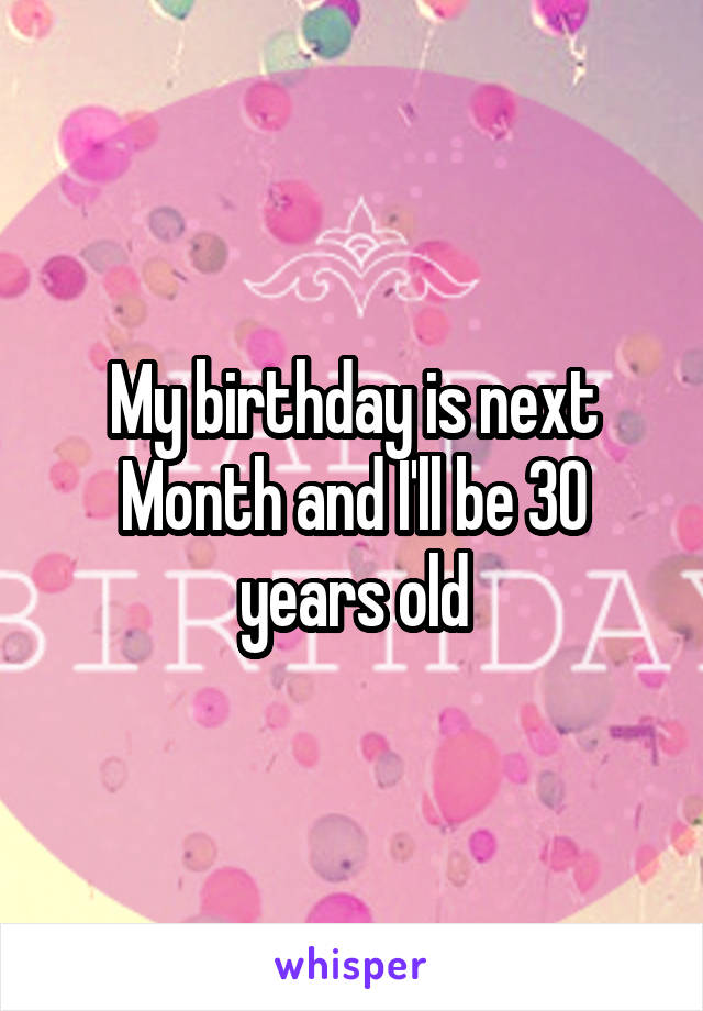 My birthday is next Month and I'll be 30 years old