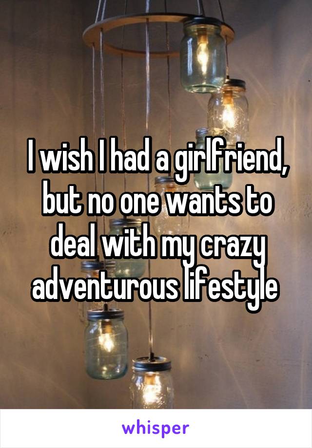 I wish I had a girlfriend, but no one wants to deal with my crazy adventurous lifestyle 
