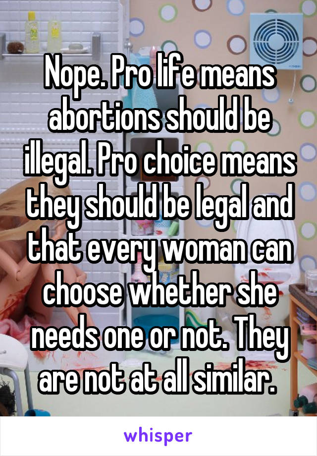 Nope. Pro life means abortions should be illegal. Pro choice means they should be legal and that every woman can choose whether she needs one or not. They are not at all similar. 
