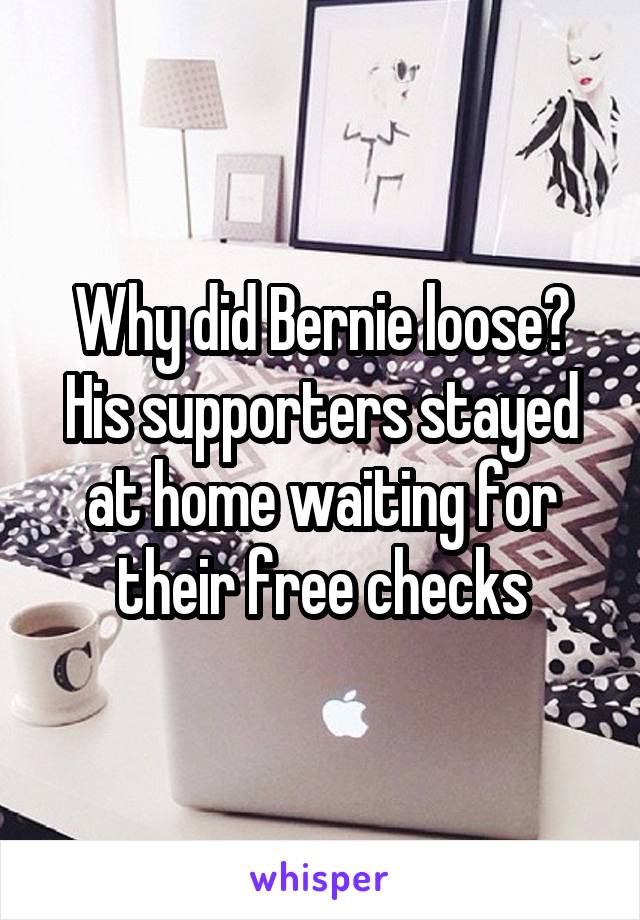 Why did Bernie loose?
His supporters stayed at home waiting for their free checks
