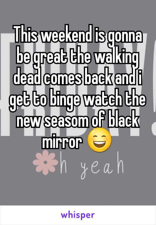This weekend is gonna be great the walking dead comes back and i get to binge watch the new seasom of black mirror 😄