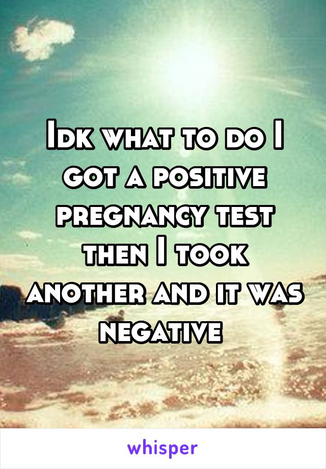 Idk what to do I got a positive pregnancy test then I took another and it was negative 