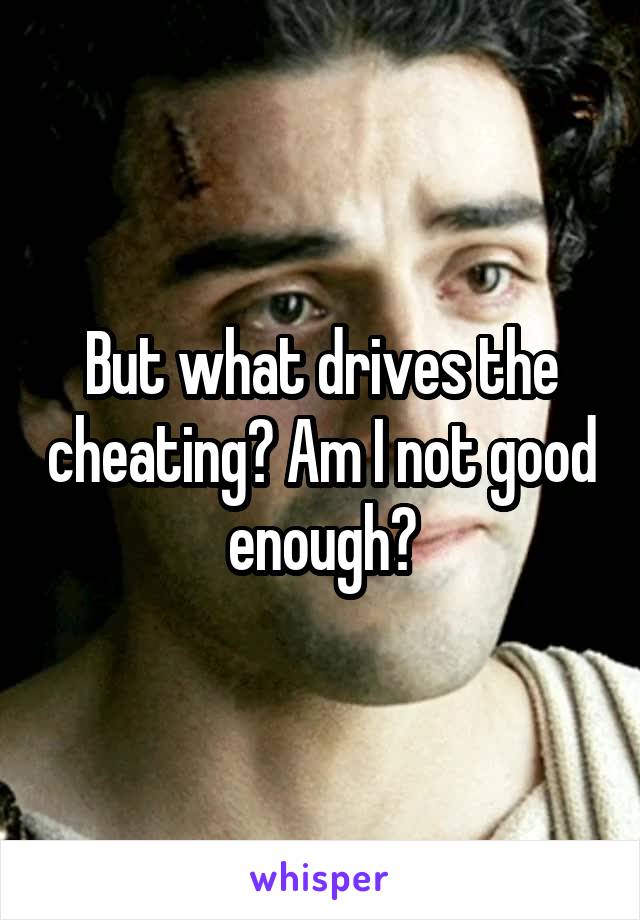 But what drives the cheating? Am I not good enough?