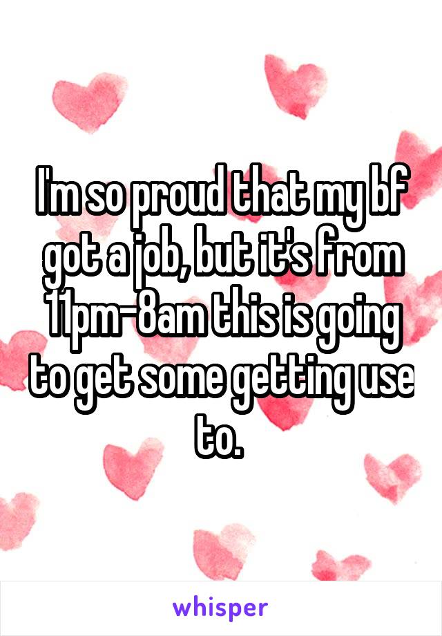 I'm so proud that my bf got a job, but it's from 11pm-8am this is going to get some getting use to. 