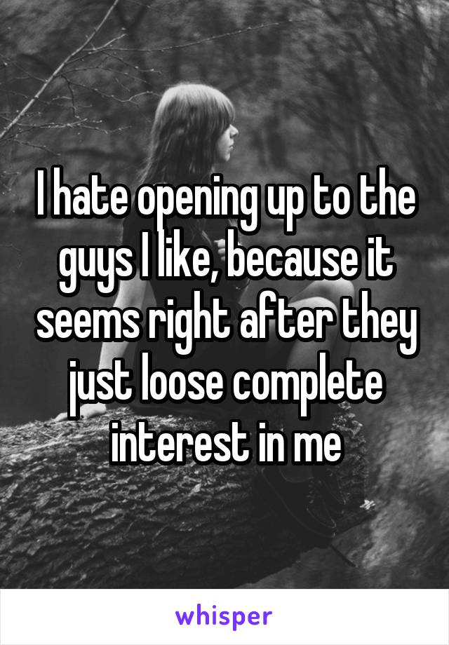 I hate opening up to the guys I like, because it seems right after they just loose complete interest in me