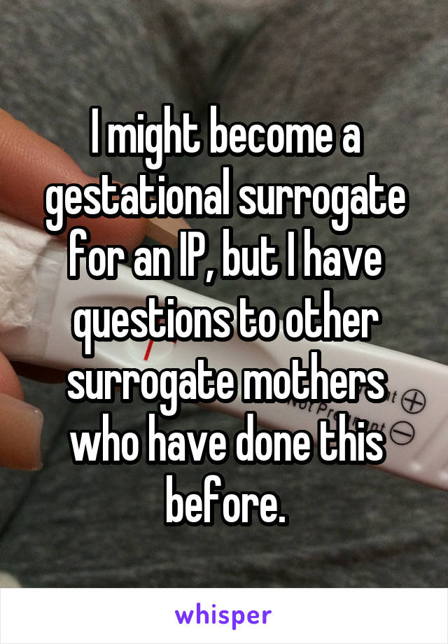 I might become a gestational surrogate for an IP, but I have questions to other surrogate mothers who have done this before.