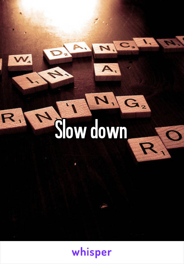 Slow down 