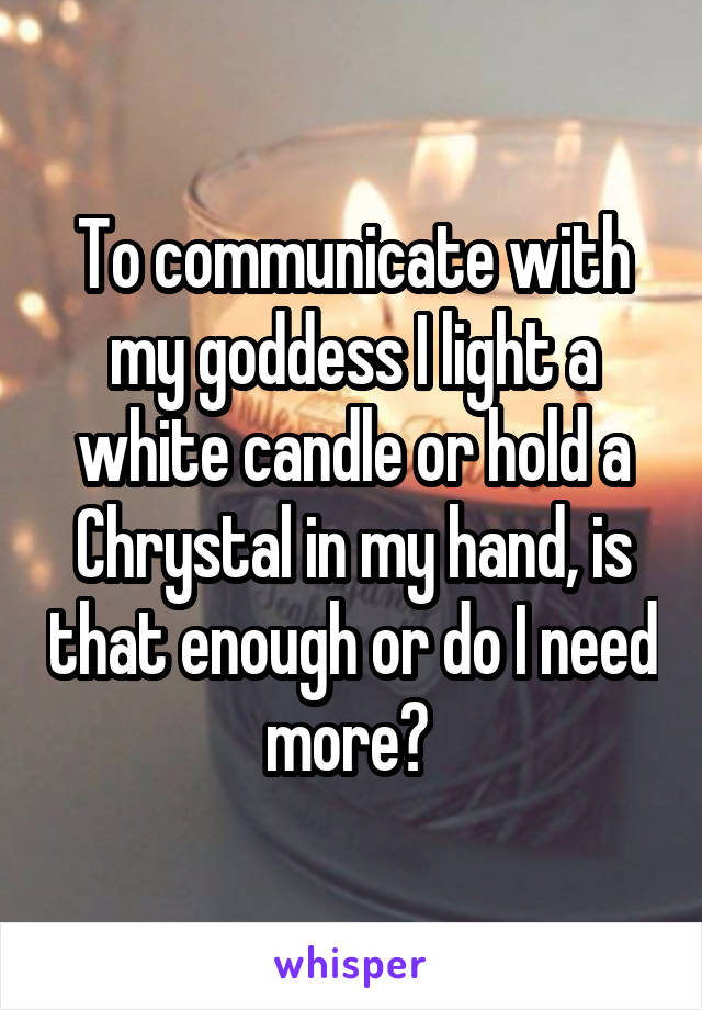 To communicate with my goddess I light a white candle or hold a Chrystal in my hand, is that enough or do I need more? 