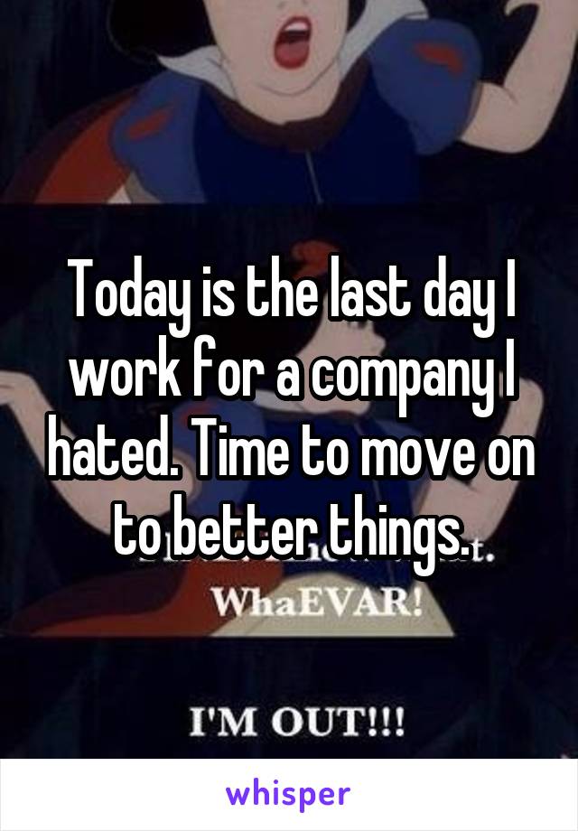 Today is the last day I work for a company I hated. Time to move on to better things.