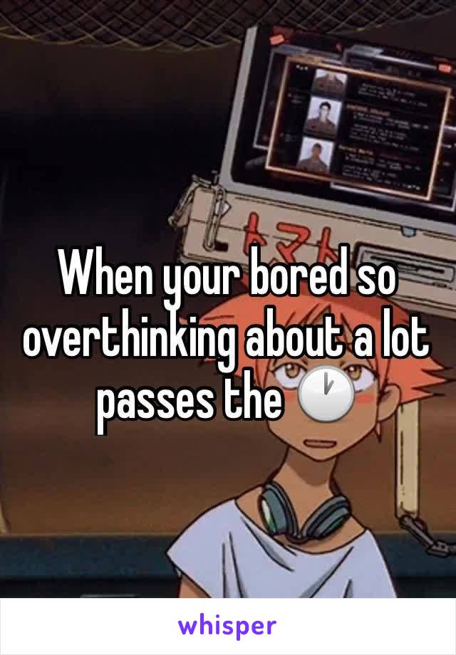 When your bored so overthinking about a lot passes the 🕐