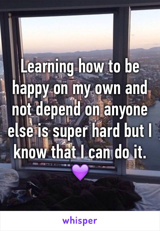 Learning how to be happy on my own and not depend on anyone else is super hard but I know that I can do it. 💜