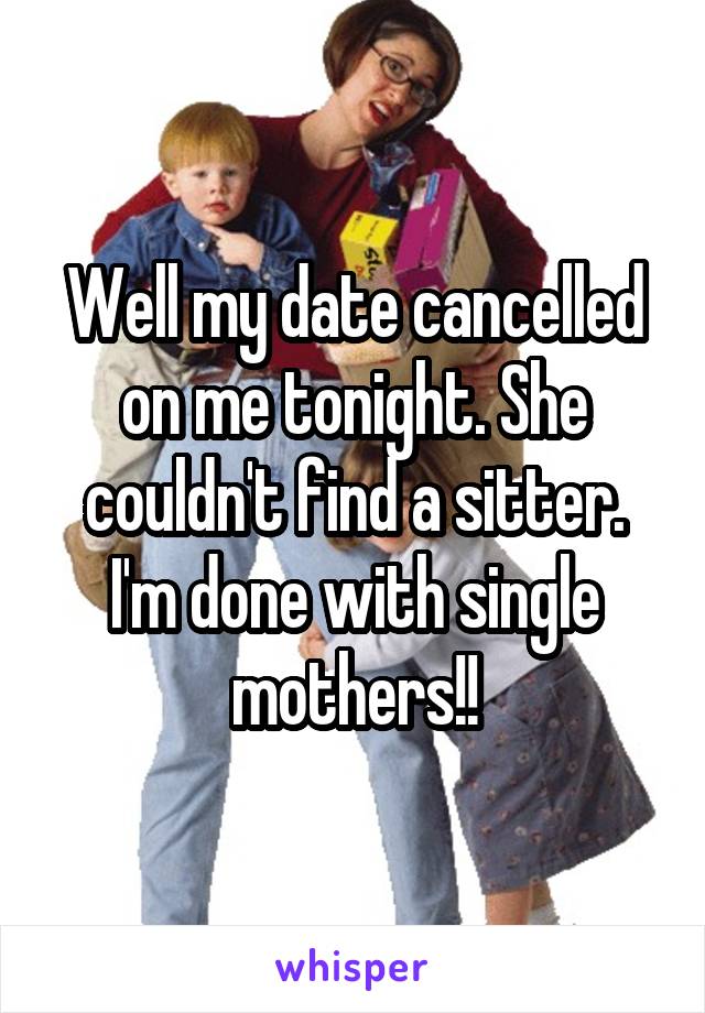 Well my date cancelled on me tonight. She couldn't find a sitter. I'm done with single mothers!!