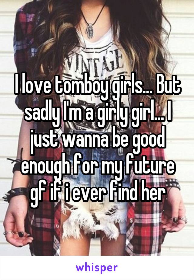 I love tomboy girls... But sadly I'm a girly girl... I just wanna be good enough for my future gf if i ever find her